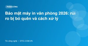 Bảo mật máy in văn phòng 2026: rủi ro bị bỏ quên và cách xử lý