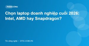 Chọn laptop doanh nghiệp cuối 2026: Intel, AMD hay Snapdragon?