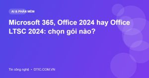 Microsoft 365, Office 2024 hay Office LTSC 2024: chọn gói nào?
