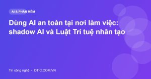 Dùng AI an toàn tại nơi làm việc: shadow AI và Luật Trí tuệ nhân tạo