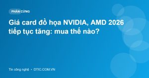 Giá card đồ họa NVIDIA, AMD 2026 tiếp tục tăng: mua thế nào?