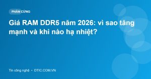 Giá RAM DDR5 năm 2026: vì sao tăng mạnh và khi nào hạ nhiệt?