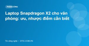 Laptop Snapdragon X2 cho văn phòng: ưu, nhược điểm cần biết