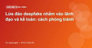 Lừa đảo deepfake nhắm vào lãnh đạo và kế toán: cách phòng tránh