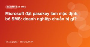 Microsoft đặt passkey làm mặc định, bỏ SMS: doanh nghiệp chuẩn bị gì?