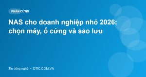 NAS cho doanh nghiệp nhỏ 2026: chọn máy, ổ cứng và sao lưu