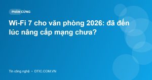 Wi-Fi 7 cho văn phòng 2026: đã đến lúc nâng cấp mạng chưa?