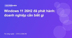 Windows 11 26H2 đã phát hành: doanh nghiệp cần biết gì